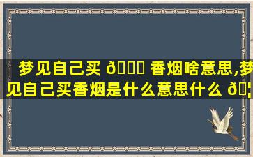 梦见自己买 🐕 香烟啥意思,梦见自己买香烟是什么意思什么 🦈 预兆